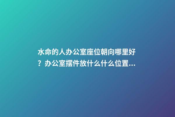 水命的人办公室座位朝向哪里好 ？办公室摆件放什么什么位置好